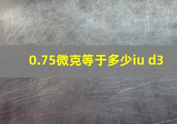 0.75微克等于多少iu d3